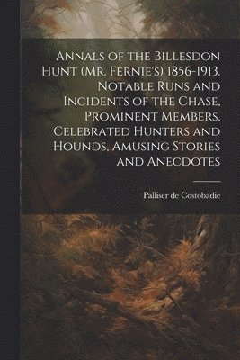 Palliser De Costobadie, Palliser de Costobadie - Annals of the Billesdon Hunt (Mr. Fernie's) 1856-1913. Notable Runs and Incidents of the Chase, Prominent Members, Celebrated Hunters and Hounds, Amusing Stories and Anecdotes, Häftad