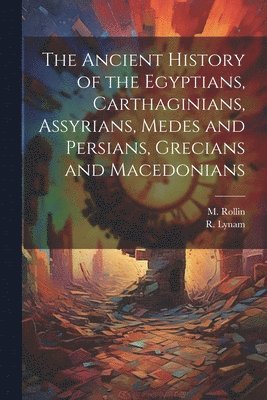 M Rollin, R Lynam - Ancient History of the Egyptians, Carthaginians, Assyrians, Medes and Persians, Grecians and Macedonians, Häftad