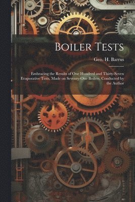 Boiler Tests; Embracing the Results of one Hundred and Thirty-seven Evaporative Tests, Made on Seventy-one Boilers, Conducted by the Author 1
