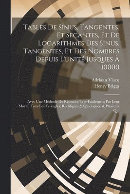 Tables De Sinus, Tangentes, Et Secantes, Et De Logarithmes Des Sinus, Tangentes, Et Des Nombres Depuis L'unité Jusques À 10000