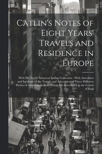 bokomslag Catlin's Notes of Eight Years' Travels and Residence in Europe