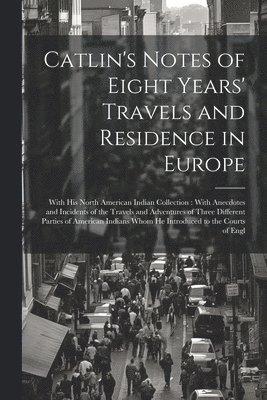 Catlin's Notes of Eight Years' Travels and Residence in Europe 1