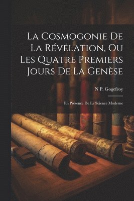 La Cosmogonie De La Rvlation, Ou Les Quatre Premiers Jours De La Gense 1