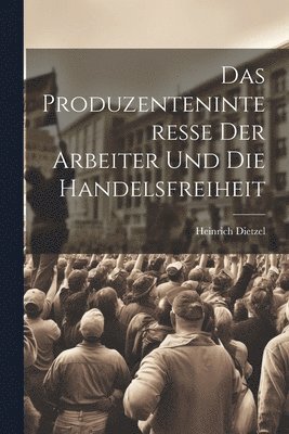 Heinrich Dietzel - Produzenteninteresse der Arbeiter und die Handelsfreiheit, Häftad