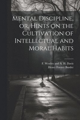 Mental Discipline, or, Hints on the Cultivation of Intellectual and Moral Habits 1