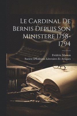 Le Cardinal De Bernis Depuis Son Ministere 1758-1794 1