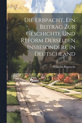 Die Erbpacht, ein Beitrag zur Geschichte und Reform Derselben insbesondere in Deutschland 1