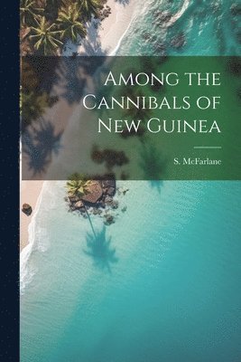 Among the Cannibals of New Guinea 1