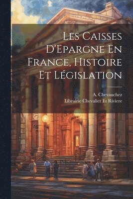 Les Caisses D'Epargne En France, Histoire et Lgislation 1