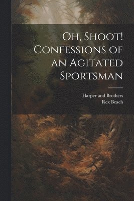 Rex Beach, Harper And Brothers - Oh, Shoot! Confessions of an Agitated Sportsman, Häftad
