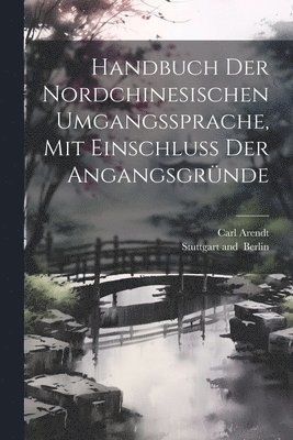 Handbuch der Nordchinesischen Umgangssprache, mit Einschluss der Angangsgrnde 1