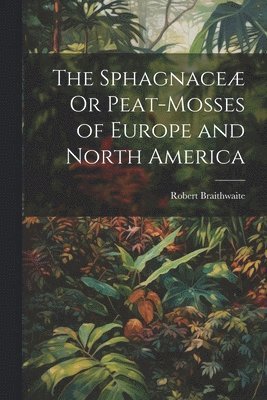 bokomslag Sphagnaceæ Or Peat-Mosses of Europe and North America