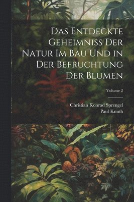 Christian Konrad Sprengel, Paul Knuth - Entdeckte Geheimniss Der Natur Im Bau Und in Der Befruchtung Der Blumen; Volume 2, Häftad