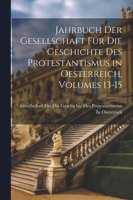 Jahrbuch Der Gesellschaft Fr Die Geschichte Des Protestantismus in Oesterreich, Volumes 13-15 1