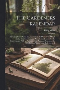 bokomslag The Gardeners Kalendar: Directing What Works Are Necessary to Be Done Every Month in the Kitchen, Fruit and Pleasure-Gardens, and in the Conse