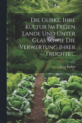 bokomslag Die Gurke, Ihre Kultur Im Freien Lande Und Unter Glas Sowie Die Verwertung Ihrer Frchte ...