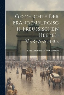 Geschichte der Brandenburgisch-Preussischen Heeres-Verfassung. 1