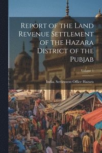 bokomslag Report of the Land Revenue Settlement of the Hazara District of the Pubjab; Volume 1