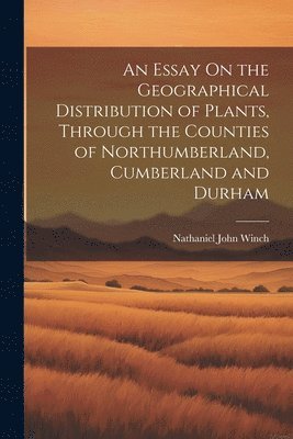 bokomslag An Essay On the Geographical Distribution of Plants, Through the Counties of Northumberland, Cumberland and Durham