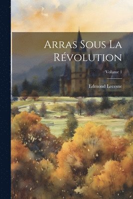 Arras Sous La Rvolution; Volume 1 1