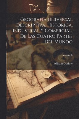 William Guthrie - Geografía Universal Descriptiva, Histórica, Industrial Y Comercial, De Las Cuatro Partes Del Mundo; Volume 6, Häftad