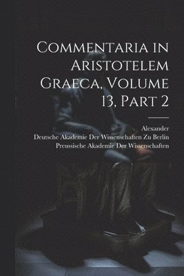 Alexander, Deutsche Akademie Der Wissenschaften Zu, Preussische Akademie Der Wissenschaften - Commentaria in Aristotelem Graeca, Volume 13, part 2, Häftad