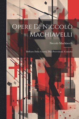 Opere Di Niccolò Machiavelli: Dell'arte Della Guerra. Due Provvisioni. Consulto 1