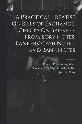 Edward Duncan Ingraham, Joseph Story, Joseph Chitty - Practical Treatise On Bills of Exchange, Checks On Bankers, Promisory Notes, Bankers' Cash Notes, and Bank Notes, Häftad