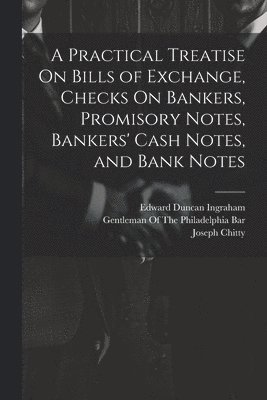 A Practical Treatise On Bills of Exchange, Checks On Bankers, Promisory Notes, Bankers' Cash Notes, and Bank Notes 1