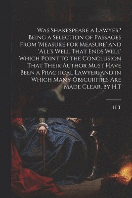 H T - Was Shakespeare a Lawyer? Being a Selection of Passages From 'measure for Measure' and 'all's Well That Ends Well' Which Point to the Conclusion That Their Author Must Have Been a Practical Lawyer, and in Which Many Obscurities Are Made Clear, by H.T, Häftad