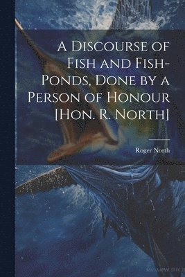 bokomslag A Discourse of Fish and Fish-Ponds, Done by a Person of Honour [Hon. R. North]