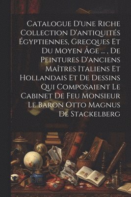Anonymous - Catalogue D'une Riche Collection D'antiquités Égyptiennes, Grecques Et Du Moyen Âge ..., De Peintures D'anciens Maîtres Italiens Et Hollandais Et De Dessins Qui Composaient Le Cabinet De Feu Monsieur Le Baron Otto Magnus De Stackelberg, Häftad