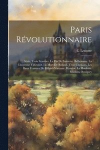 bokomslag Paris Révolutionnaire: Série. Trois Femmes. La Fin De Santerre. Belhomme. La Citoyenne Villirouet. La Mort De Roland. Trois Chouans. Les Deux