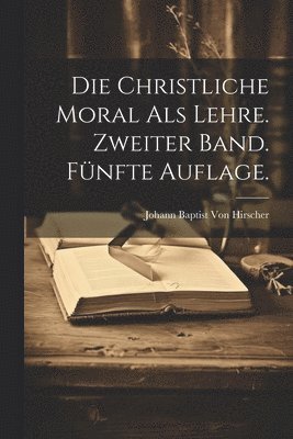 Die christliche Moral als Lehre. Zweiter Band. Fnfte Auflage. 1