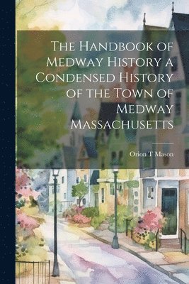 The Handbook of Medway History a Condensed History of the Town of Medway Massachusetts 1