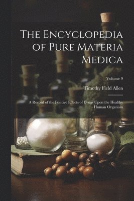 bokomslag The Encyclopedia of Pure Materia Medica: A Record of the Positive Effects of Drugs Upon the Healthy Human Organism; Volume 9