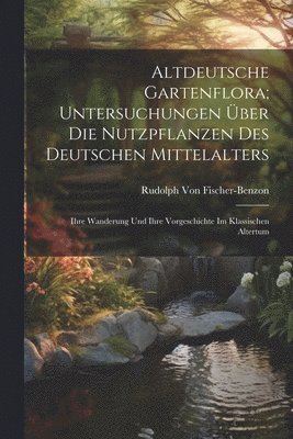 Rudolph Von Fischer-Benzon - Altdeutsche Gartenflora; Untersuchungen Über Die Nutzpflanzen Des Deutschen Mittelalters, Häftad