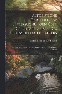 Altdeutsche Gartenflora; Untersuchungen ber Die Nutzpflanzen Des Deutschen Mittelalters 1