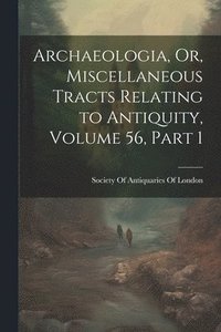 bokomslag Archaeologia, Or, Miscellaneous Tracts Relating to Antiquity, Volume 56, part 1