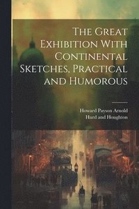 bokomslag The Great Exhibition With Continental Sketches, Practical and Humorous