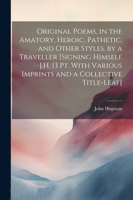 Original Poems, in the Amatory, Heroic, Pathetic, and Other Styles. by a Traveller [Signing Himself J.H. 13 Pt. With Various Imprints and a Collective Title-Leaf]