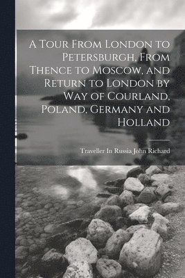 bokomslag A Tour From London to Petersburgh, From Thence to Moscow, and Return to London by Way of Courland, Poland, Germany and Holland