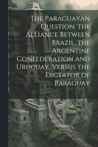 bokomslag The Paraguayan Question. the Alliance Between Brazil, the Argentine Confederation and Uruguay, Versus the Dictator of Paraguay