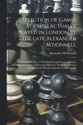 bokomslag A Selection of Games at Chess Actually Played in London by the Late Alexander M'donnell