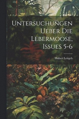 Untersuchungen Ueber Die Lebermoose, Issues 5-6 1