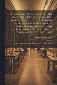 bokomslag Illustrated Catalogue of [The Series Of] 100 Paintings by Old Masters of the Dutch, Flemish, Italian, French Adn English Schools Belonging to the Sedelmeyer Gallery Which Contains About 1000 [V.3-12