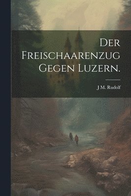 bokomslag Der Freischaarenzug gegen Luzern.