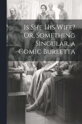 bokomslag Is She His Wife? Or, Something Singular, a Comic Burletta