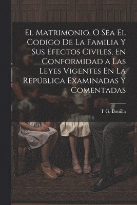 El Matrimonio, O Sea El Codigo De La Familia Y Sus Efectos Civiles, En Conformidad a Las Leyes Vigentes En La Repblica Examinadas Y Comentadas 1