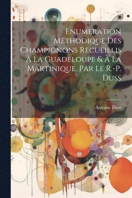 bokomslag Enumeration Mthodique Des Champignons Recueillis  La Guadeloupe &  La Martinique, Par Le R.-P. Duss